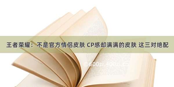 王者荣耀：不是官方情侣皮肤 CP感却满满的皮肤 这三对绝配