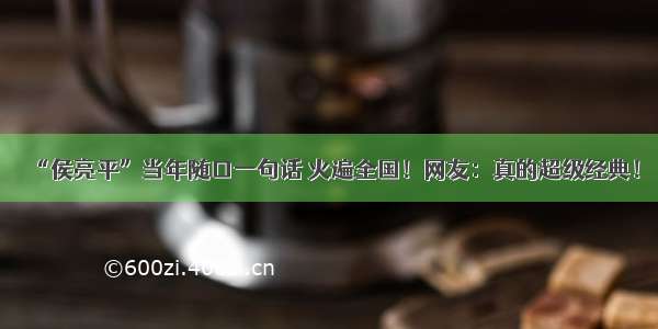 “侯亮平”当年随口一句话 火遍全国！网友：真的超级经典！