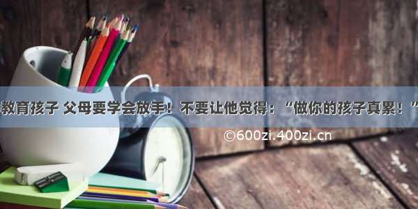 教育孩子 父母要学会放手！不要让他觉得：“做你的孩子真累！”