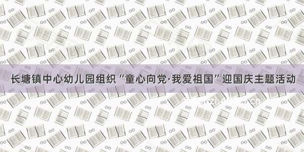 长塘镇中心幼儿园组织“童心向党·我爱祖国”迎国庆主题活动