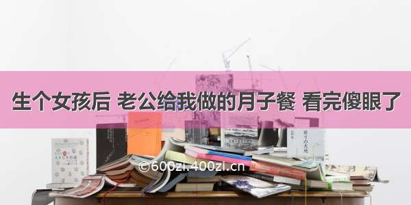 生个女孩后 老公给我做的月子餐 看完傻眼了