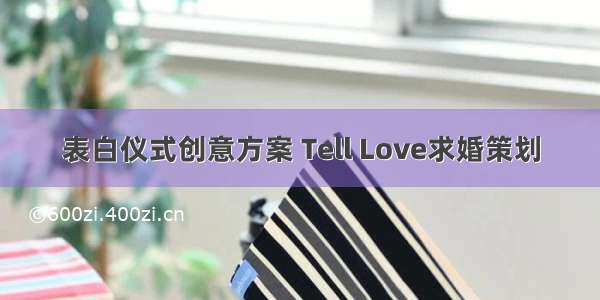 表白仪式创意方案 Tell Love求婚策划