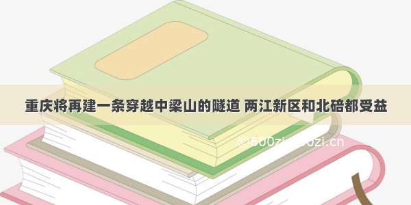 重庆将再建一条穿越中梁山的隧道 两江新区和北碚都受益