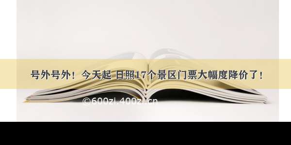 号外号外！今天起 日照17个景区门票大幅度降价了！