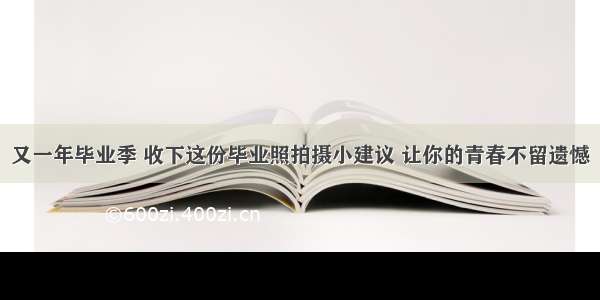 又一年毕业季 收下这份毕业照拍摄小建议 让你的青春不留遗憾