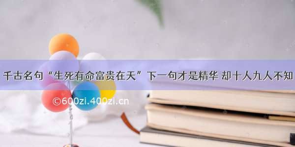 千古名句“生死有命富贵在天”下一句才是精华 却十人九人不知