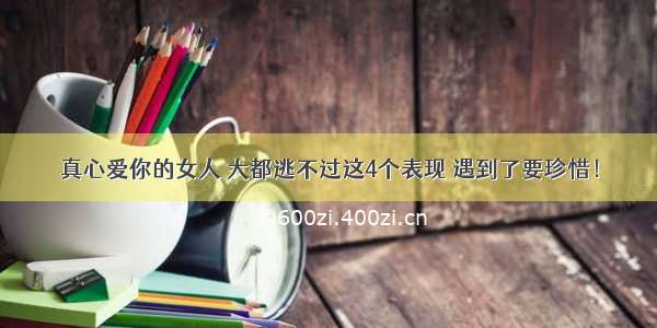 真心爱你的女人 大都逃不过这4个表现 遇到了要珍惜！