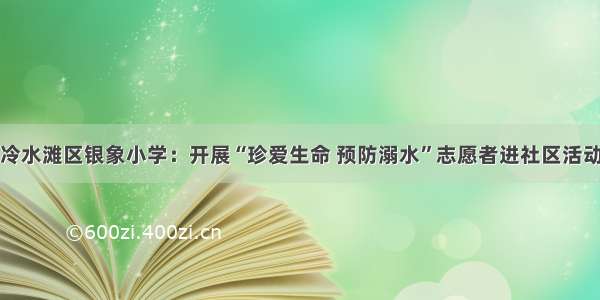 冷水滩区银象小学：开展“珍爱生命 预防溺水”志愿者进社区活动