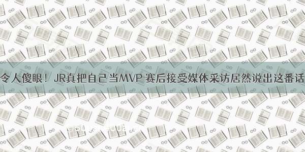 令人傻眼！JR真把自己当MVP 赛后接受媒体采访居然说出这番话