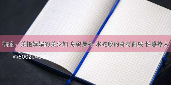 街拍：美艳妩媚的美少妇 身姿曼妙 水蛇般的身材曲线 性感撩人