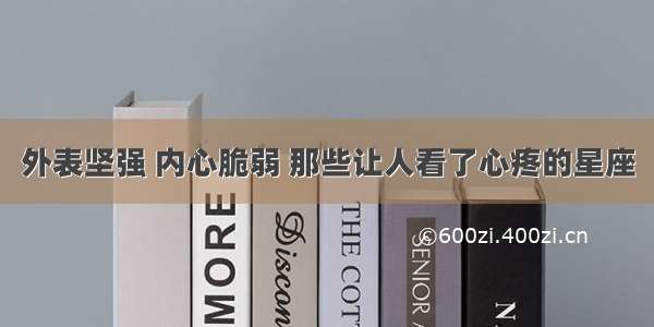 外表坚强 内心脆弱 那些让人看了心疼的星座