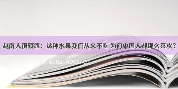 越南人很疑惑：这种水果我们从来不吃 为何中国人却那么喜欢？