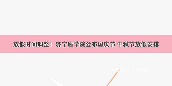 放假时间调整！济宁医学院公布国庆节 中秋节放假安排