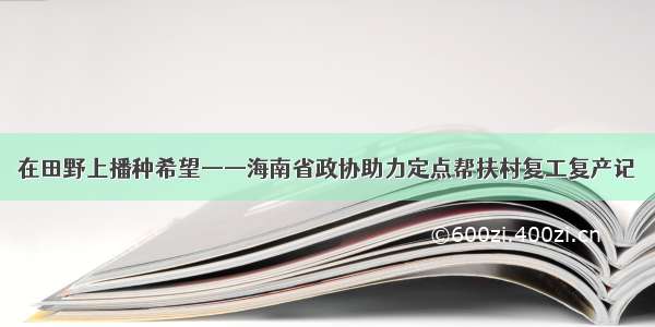 在田野上播种希望——海南省政协助力定点帮扶村复工复产记