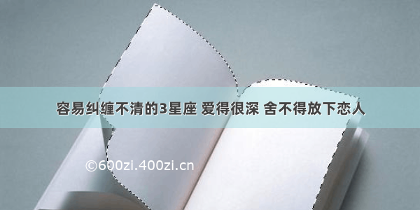 容易纠缠不清的3星座 爱得很深 舍不得放下恋人