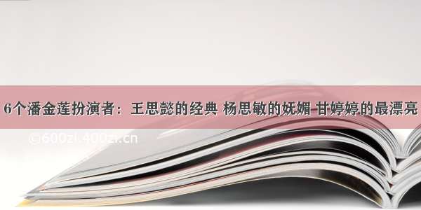 6个潘金莲扮演者：王思懿的经典 杨思敏的妩媚 甘婷婷的最漂亮