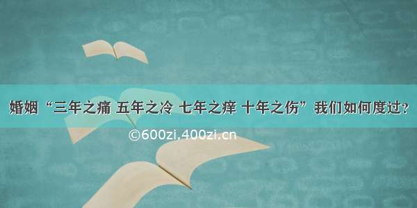 婚姻“三年之痛 五年之冷 七年之痒 十年之伤”我们如何度过？