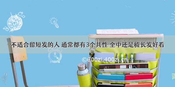 不适合留短发的人 通常都有3个共性 全中还是梳长发好看