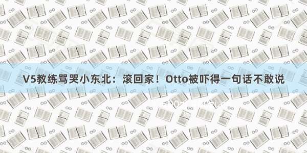 V5教练骂哭小东北：滚回家！Otto被吓得一句话不敢说