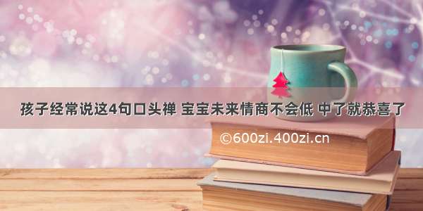 孩子经常说这4句口头禅 宝宝未来情商不会低 中了就恭喜了