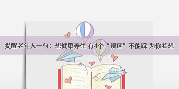 提醒老年人一句：想健康养生 有4个“误区”不能踩 为你着想