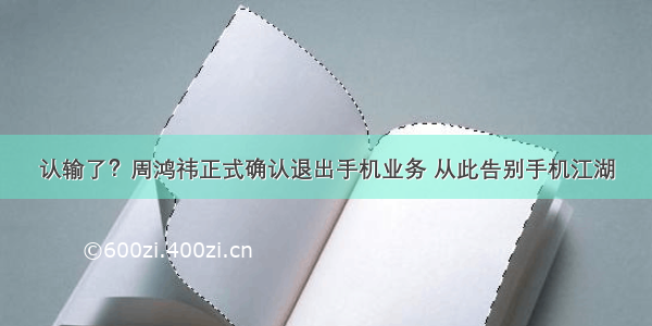 认输了？周鸿祎正式确认退出手机业务 从此告别手机江湖