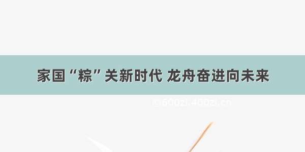 家国“粽”关新时代 龙舟奋进向未来