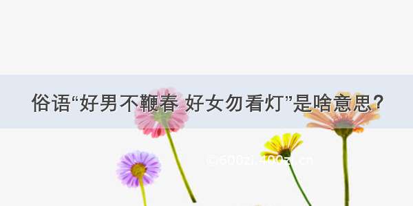 俗语“好男不鞭春 好女勿看灯”是啥意思？