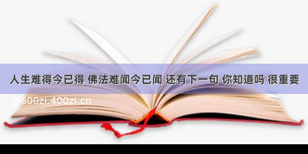 人生难得今已得 佛法难闻今已闻 还有下一句 你知道吗 很重要