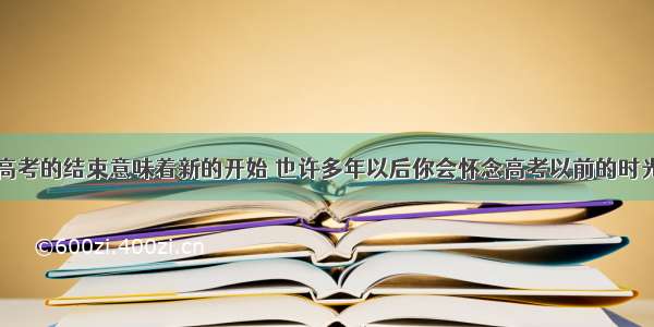 高考的结束意味着新的开始 也许多年以后你会怀念高考以前的时光