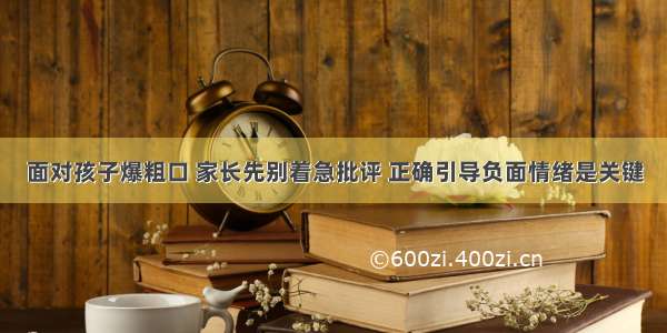 面对孩子爆粗口 家长先别着急批评 正确引导负面情绪是关键