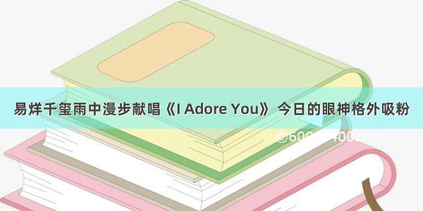 易烊千玺雨中漫步献唱《I Adore You》 今日的眼神格外吸粉