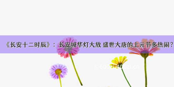 《长安十二时辰》：长安城华灯大放 盛世大唐的上元节多热闹？