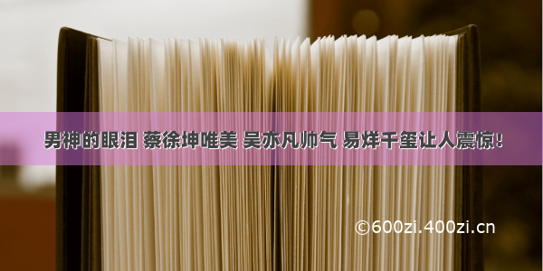 男神的眼泪 蔡徐坤唯美 吴亦凡帅气 易烊千玺让人震惊！