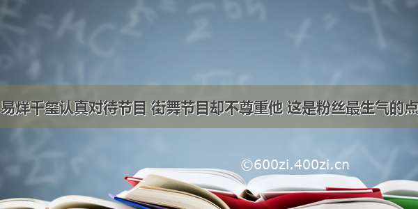 易烊千玺认真对待节目 街舞节目却不尊重他 这是粉丝最生气的点