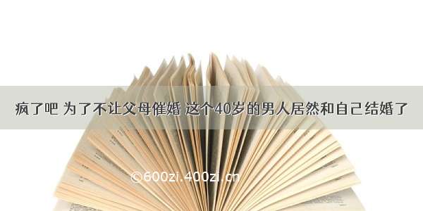 疯了吧 为了不让父母催婚 这个40岁的男人居然和自己结婚了