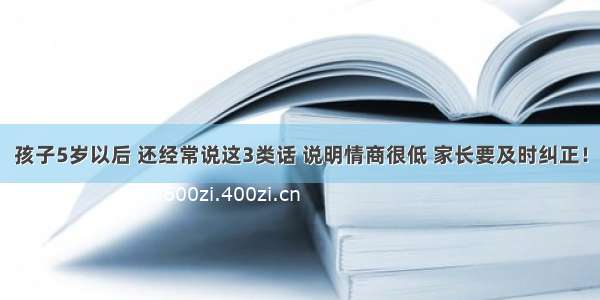 孩子5岁以后 还经常说这3类话 说明情商很低 家长要及时纠正！