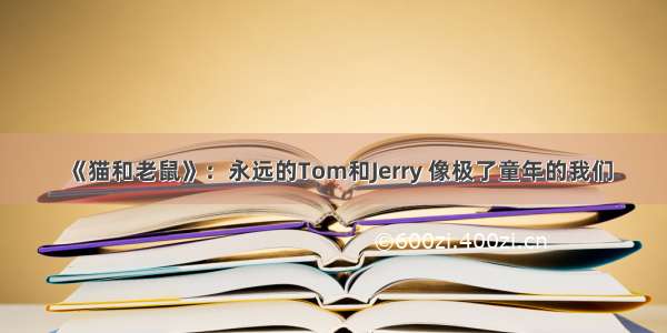 《猫和老鼠》：永远的Tom和Jerry 像极了童年的我们