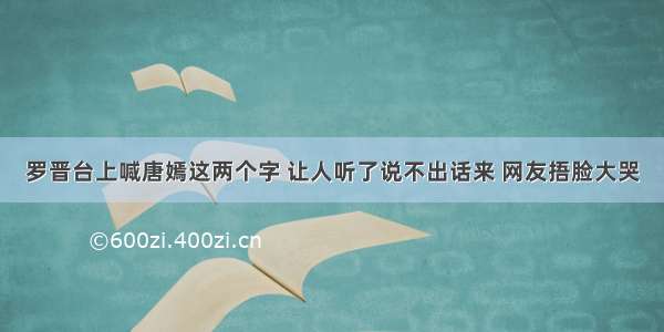 罗晋台上喊唐嫣这两个字 让人听了说不出话来 网友捂脸大哭