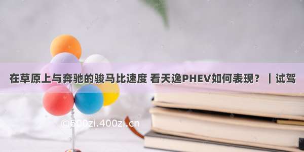 在草原上与奔驰的骏马比速度 看天逸PHEV如何表现？｜试驾