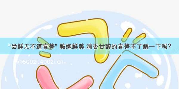 “尝鲜无不道春笋” 脆嫩鲜美 清香甘醇的春笋不了解一下吗？