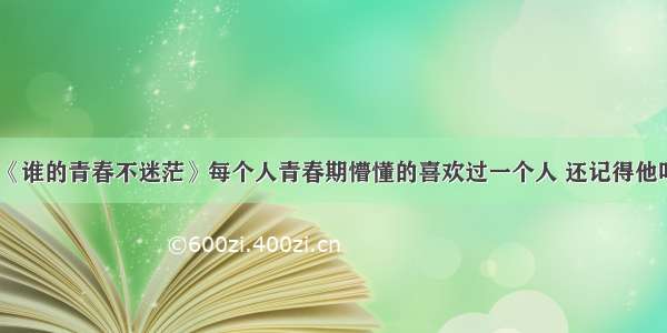 《谁的青春不迷茫》每个人青春期懵懂的喜欢过一个人 还记得他吗