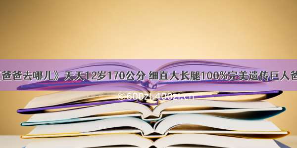 《爸爸去哪儿》天天12岁170公分 细直大长腿100%完美遗传巨人爸妈