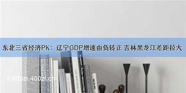 东北三省经济PK：辽宁GDP增速由负转正 吉林黑龙江差距拉大