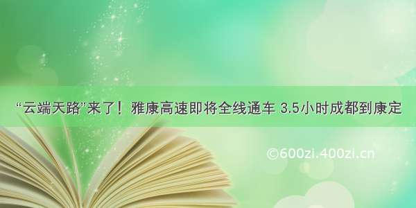 “云端天路”来了！雅康高速即将全线通车 3.5小时成都到康定