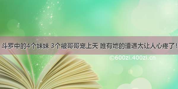 斗罗中的4个妹妹 3个被哥哥宠上天 唯有她的遭遇太让人心疼了！