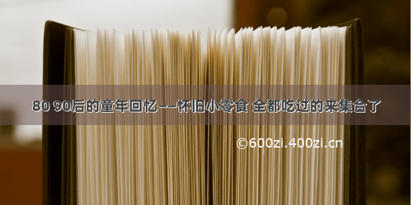 80 90后的童年回忆——怀旧小零食 全都吃过的来集合了