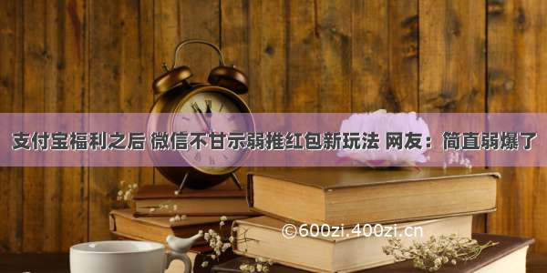 支付宝福利之后 微信不甘示弱推红包新玩法 网友：简直弱爆了