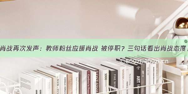 肖战再次发声：教师粉丝应援肖战 被停职？三句话看出肖战态度！