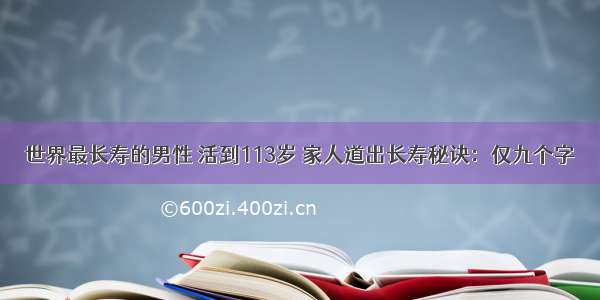 世界最长寿的男性 活到113岁 家人道出长寿秘诀：仅九个字